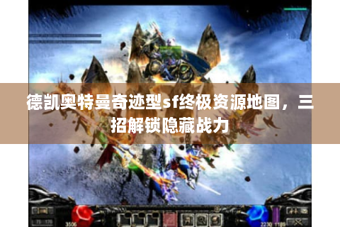 德凯奥特曼奇迹型sf终极资源地图，三招解锁隐藏战力