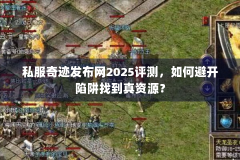 私服奇迹发布网2025评测，如何避开陷阱找到真资源？
