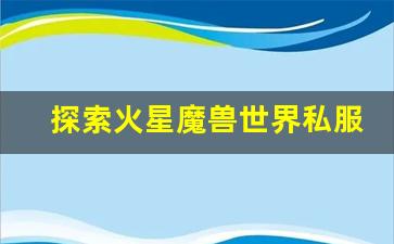 探索火星魔兽世界私服的奇幻冒险与无限可能